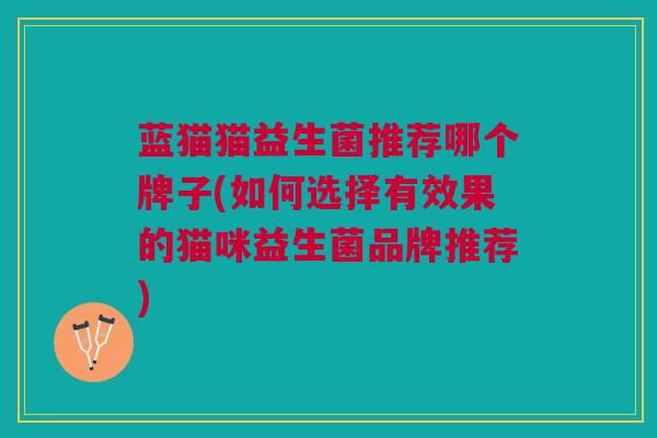 蓝猫猫益生菌推荐哪个牌子(如何选择有效果的猫咪益生菌品牌推荐)