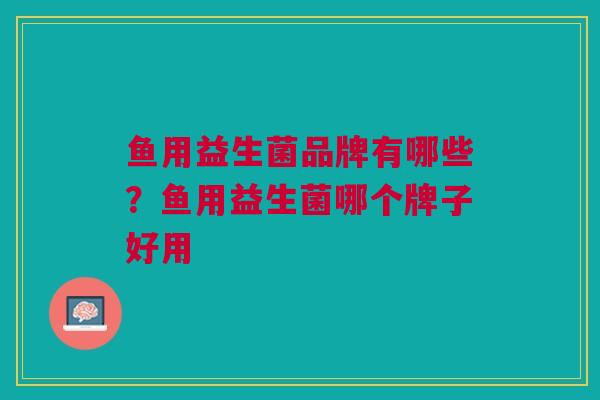 鱼用益生菌品牌有哪些?鱼用益生菌哪个牌子好用