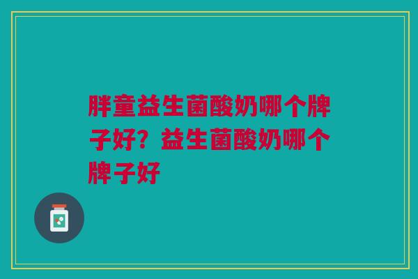 胖童益生菌酸奶哪个牌子好?益生菌酸奶哪个牌子好
