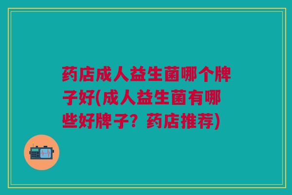 药店成人益生菌哪个牌子好(成人益生菌有哪些好牌子?药店推荐)
