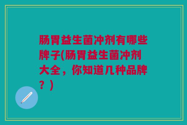 肠胃益生菌冲剂有哪些牌子(肠胃益生菌冲剂大全,你知道几种品牌?)