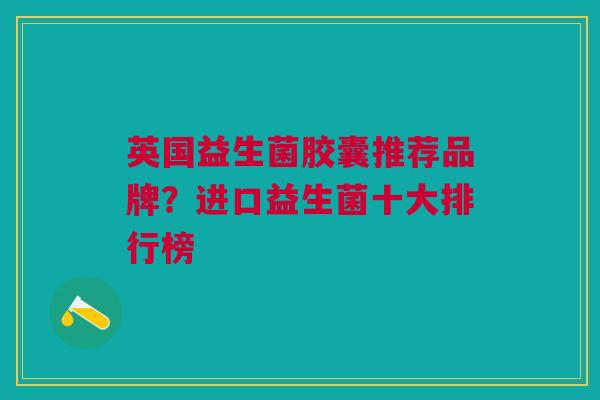 英国益生菌胶囊推荐品牌?进口益生菌十大排行榜