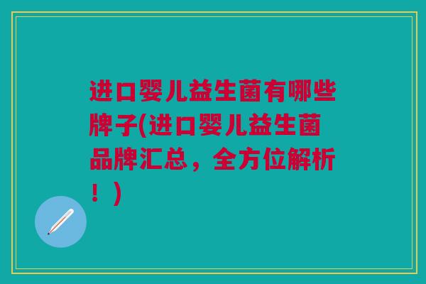 进口婴儿益生菌有哪些牌子(进口婴儿益生菌品牌汇总,全方位解析!)