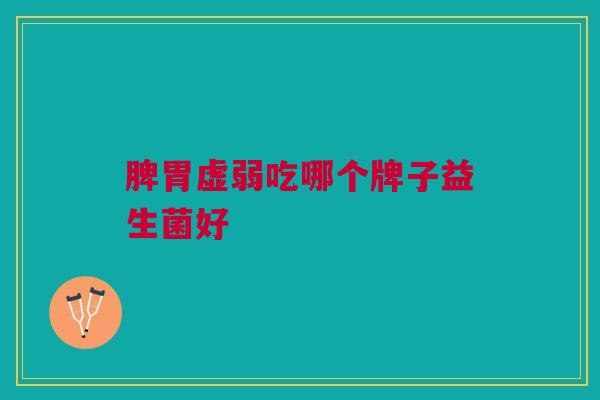 脾胃虚弱吃哪个牌子益生菌好 脾胃虚弱吃哪个牌子益生菌好