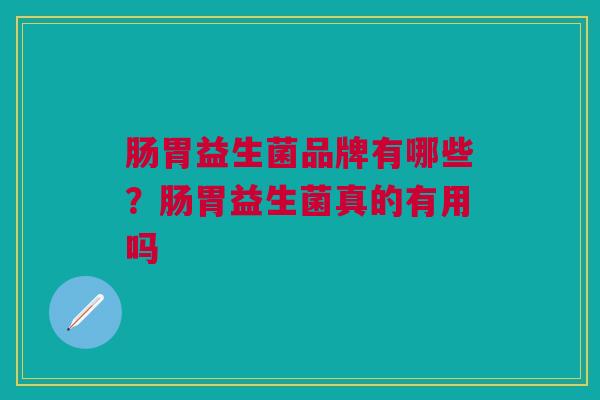 肠胃益生菌品牌有哪些?肠胃益生菌真的有用吗 肠胃益生菌品牌有哪些?肠胃益生菌真的有用吗