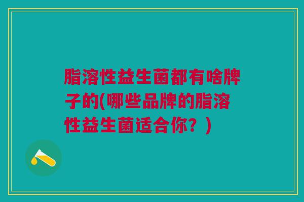 脂溶性益生菌都有啥牌子的(哪些品牌的脂溶性益生菌适合你？)