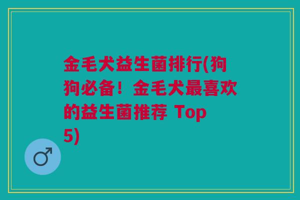 金毛犬益生菌排行(狗狗必备!金毛犬最喜欢的益生菌推荐 Top5)