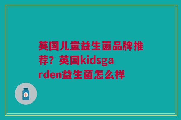 英国儿童益生菌品牌推荐?英国kidsgarden益生菌怎么样 英国儿童益生菌品牌推荐?英国kidsgarden益生菌怎么样