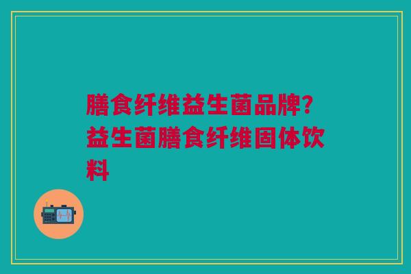 膳食纤维益生菌品牌?益生菌膳食纤维固体饮料 膳食纤维益生菌品牌?益生菌膳食纤维固体饮料
