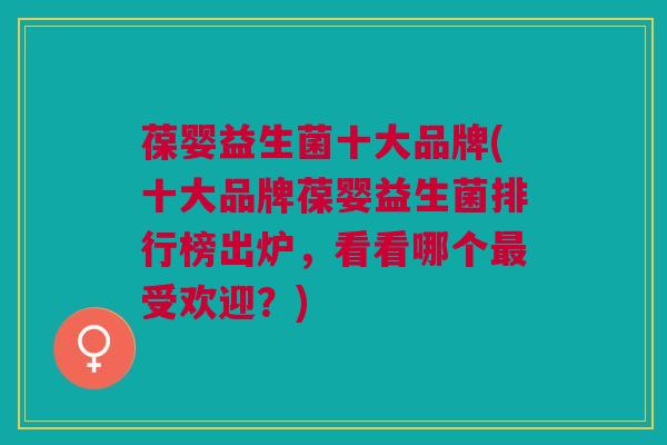 葆婴益生菌十大品牌(十大品牌葆婴益生菌排行榜出炉,看看哪个最受欢迎?)