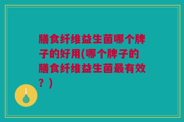 膳食纤维益生菌哪个牌子的好用(哪个牌子的膳食纤维益生菌有效?) 膳食纤维益生菌哪个牌子的好用(哪个牌子的膳食纤维益生菌有效?)