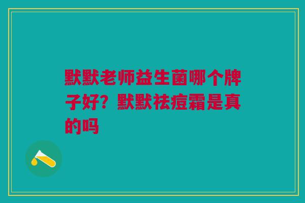 默默老师益生菌哪个牌子好?默默祛痘霜是真的吗 默默老师益生菌哪个牌子好?默默祛痘霜是真的吗