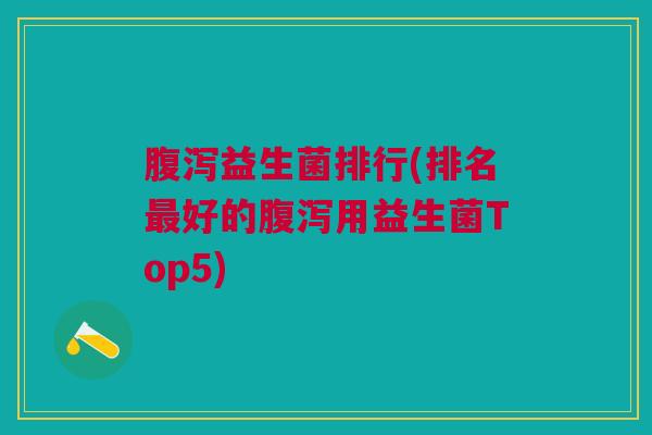 腹泻益生菌排行(排名最好的腹泻用益生菌Top5)
