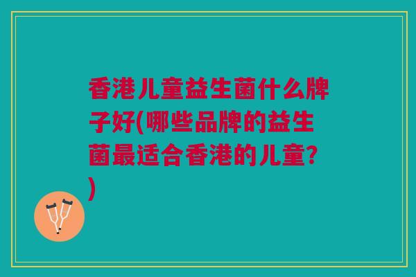 香港儿童益生菌什么牌子好(哪些品牌的益生菌最适合香港的儿童?)