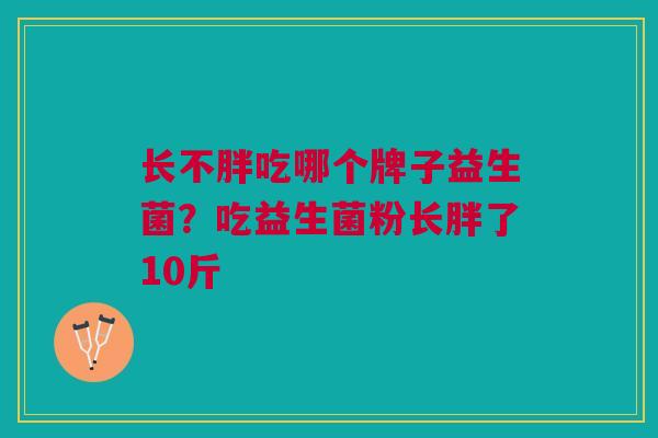 长不胖吃哪个牌子益生菌?吃益生菌粉长胖了10斤
