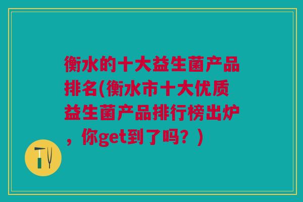 衡水的十大益生菌产品排名(衡水市十大优质益生菌产品排行榜出炉，你get到了吗？)