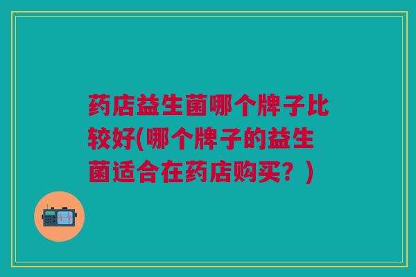 药店益生菌哪个牌子比较好(哪个牌子的益生菌适合在药店购买?) 药店益生菌哪个牌子比较好(哪个牌子的益生菌适合在药店购买?)