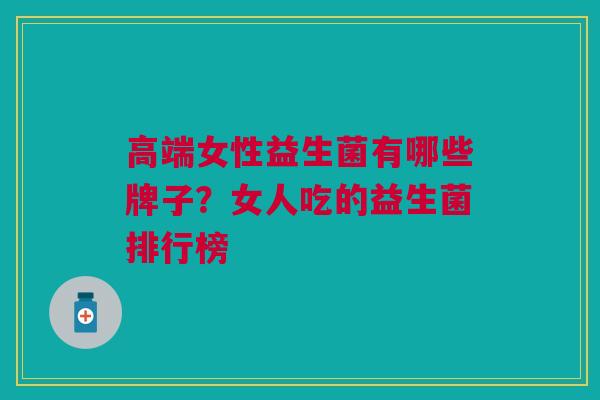 高端女性益生菌有哪些牌子?女人吃的益生菌排行榜