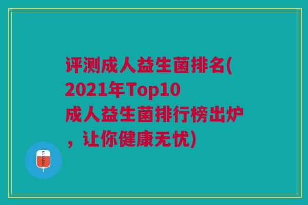 评测成人益生菌排名(2021年Top10成人益生菌排行榜出炉,让你健康无忧)
