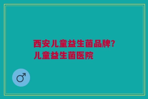 西安儿童益生菌品牌？儿童益生菌医院