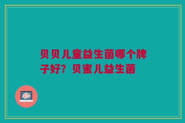 贝贝儿童益生菌哪个牌子好?贝蜜儿益生菌 贝贝儿童益生菌哪个牌子好?贝蜜儿益生菌