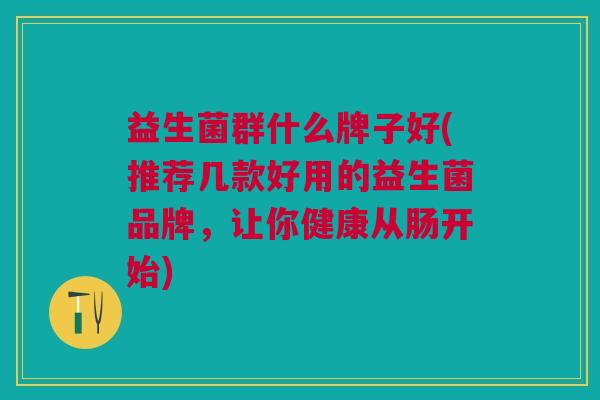 益生菌群什么牌子好(推荐几款好用的益生菌品牌，让你健康从肠开始)