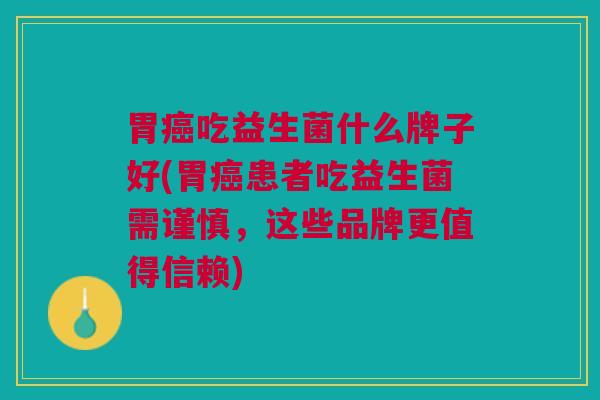 胃吃益生菌什么牌子好(胃患者吃益生菌需谨慎，这些品牌更值得信赖)