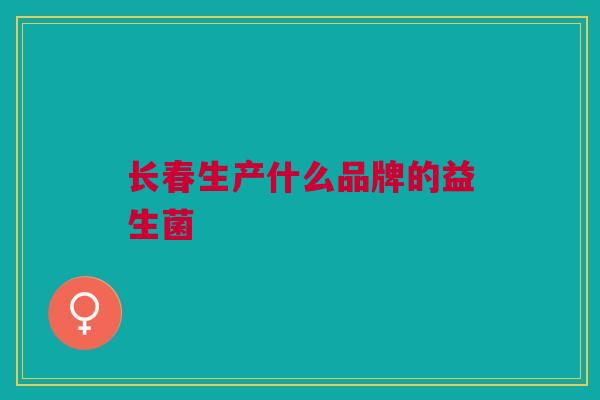 长春生产什么品牌的益生菌