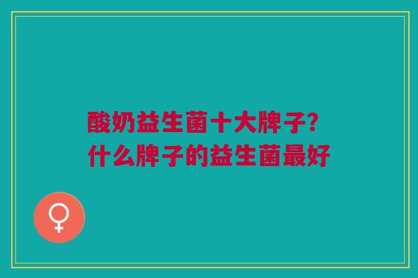 酸奶益生菌十大牌子？什么牌子的益生菌最好