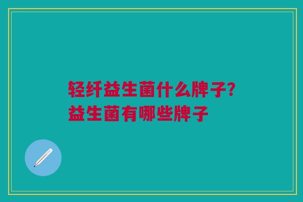 轻纤益生菌什么牌子?益生菌有哪些牌子