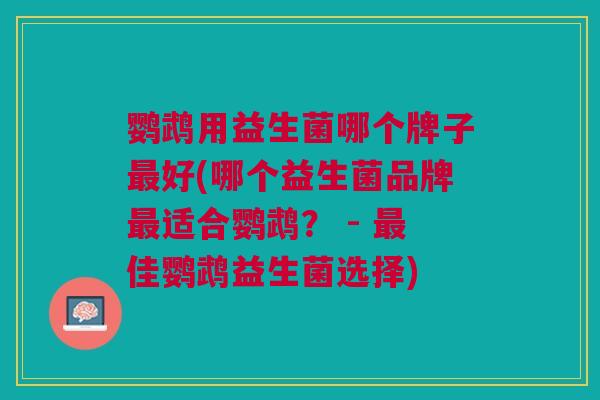 鹦鹉用益生菌哪个牌子最好(哪个益生菌品牌最适合鹦鹉? - 最佳鹦鹉益生菌选择)
