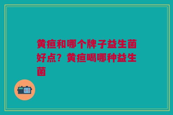 黄疸和哪个牌子益生菌好点?黄疸喝哪种益生菌