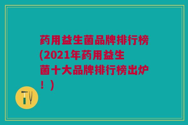 药用益生菌品牌排行榜(2021年药用益生菌十大品牌排行榜出炉!) 药用益生菌品牌排行榜(2021年药用益生菌十大品牌排行榜出炉!)