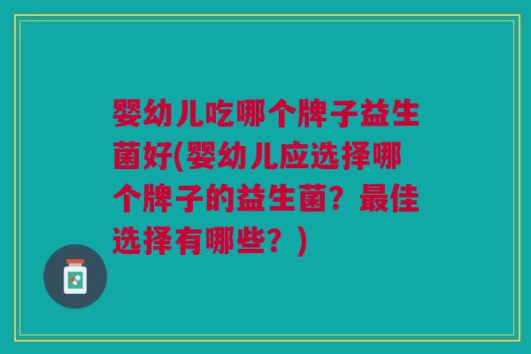 婴幼儿吃哪个牌子益生菌好(婴幼儿应选择哪个牌子的益生菌?最佳选择有哪些?)