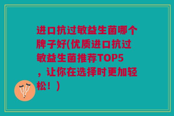 进口抗益生菌哪个牌子好(优质进口抗益生菌推荐TOP5,让你在选择时更加轻松!) 进口抗益生菌哪个牌子好(优质进口抗益生菌推荐TOP5,让你在选择时更加轻松!)