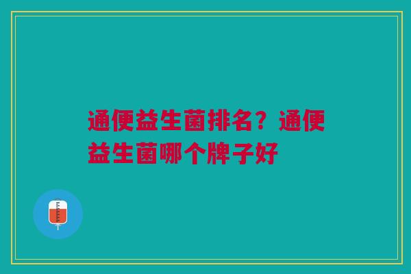 通便益生菌排名?通便益生菌哪个牌子好 通便益生菌排名?通便益生菌哪个牌子好