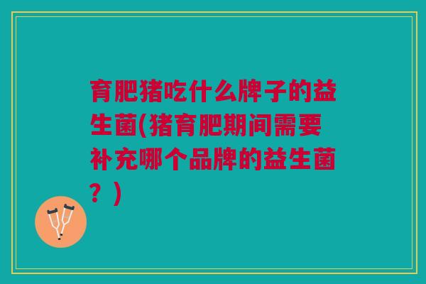 育肥猪吃什么牌子的益生菌(猪育肥期间需要补充哪个品牌的益生菌?)
