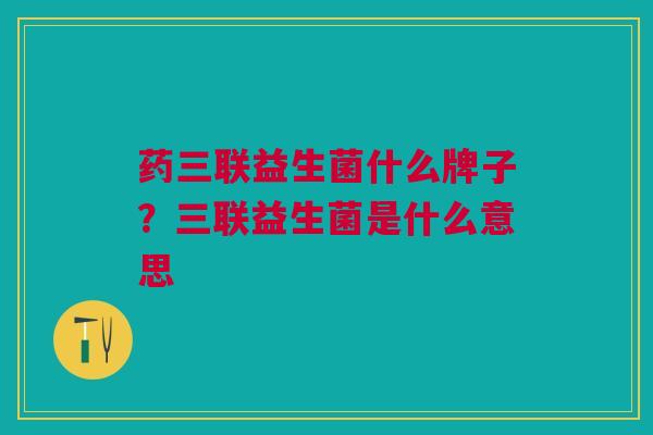 药三联益生菌什么牌子?三联益生菌是什么意思