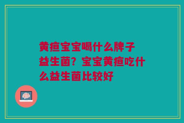 黄疸宝宝喝什么牌子 益生菌?宝宝黄疸吃什么益生菌比较好