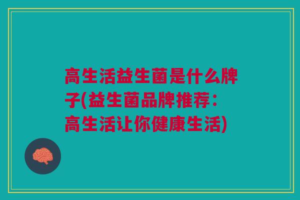 高生活益生菌是什么牌子(益生菌品牌推荐:高生活让你健康生活)