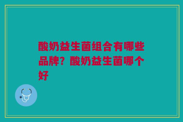 酸奶益生菌组合有哪些品牌?酸奶益生菌哪个好