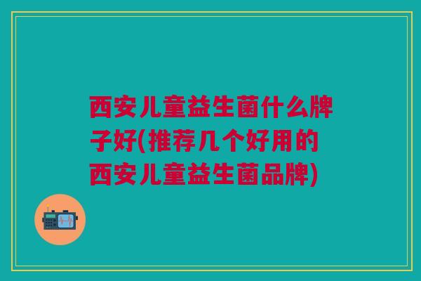 西安儿童益生菌什么牌子好(推荐几个好用的西安儿童益生菌品牌) 西安儿童益生菌什么牌子好(推荐几个好用的西安儿童益生菌品牌)