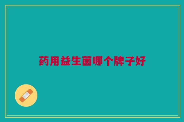 药用益生菌哪个牌子好 药用益生菌哪个牌子好