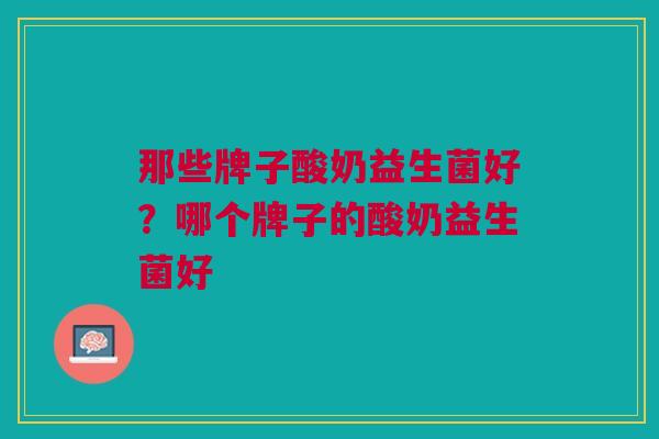 那些牌子酸奶益生菌好?哪个牌子的酸奶益生菌好