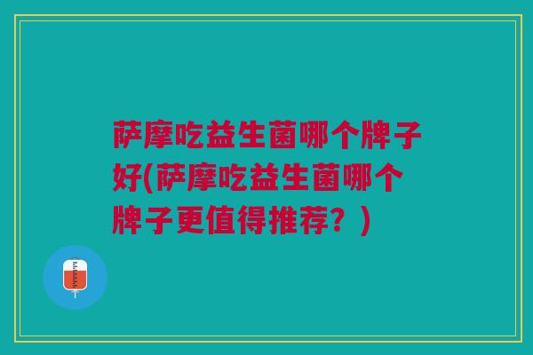 萨摩吃益生菌哪个牌子好(萨摩吃益生菌哪个牌子更值得推荐?)