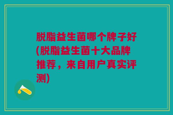 脱脂益生菌哪个牌子好(脱脂益生菌十大品牌推荐,来自用户真实评测)