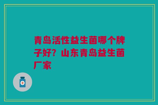 青岛活性益生菌哪个牌子好?山东青岛益生菌厂家 青岛活性益生菌哪个牌子好?山东青岛益生菌厂家
