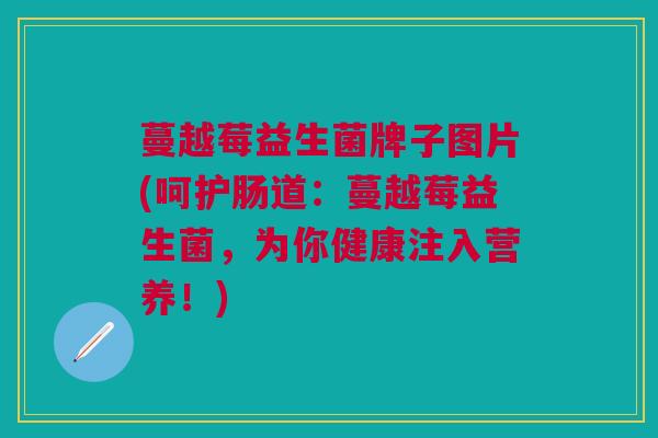 蔓越莓益生菌牌子图片(呵护肠道:蔓越莓益生菌,为你健康注入营养!)