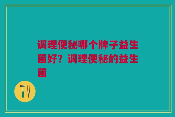 调理哪个牌子益生菌好?调理的益生菌 调理哪个牌子益生菌好?调理的益生菌