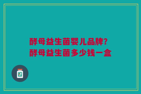 酵母益生菌婴儿品牌?酵母益生菌多少钱一盒 酵母益生菌婴儿品牌?酵母益生菌多少钱一盒